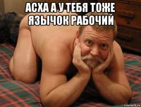 асха а у тебя тоже язычок рабочий 