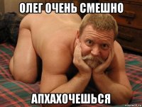 олег очень смешно апхахочешься