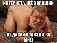 интернет у неё хороший ну давай попизди-ка мне!