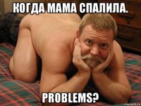 когда мама спалила. problems?