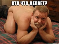 кто что делает? 