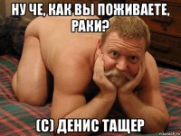 ну че, как вы поживаете, раки? (с) денис тащер