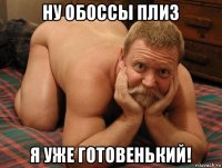 ну обоссы плиз я уже готовенький!