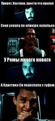 Привет, Настюха, прости что пропал Соня узнала по кликухе капелька У Ромы ничего нового А Кристина Си переспала с гуфом