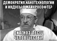 демократия,нанотехнологии и индусы в майкрософте? диагноз: песец человечеству!