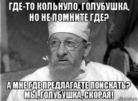 где-то кольнуло, голубушка, но не помните где? а мне где предлагаете поискать? мы, голубушка, скорая!