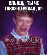 слышь , ты че такая дерзкая , а? 