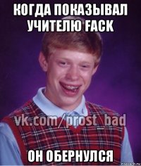 когда показывал учителю fack он обернулся