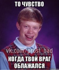 то чувство когда твой враг облажался