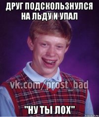 друг подскользнулся на льду и упал "ну ты лох"