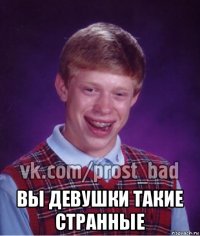  вы девушки такие странные