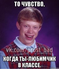 то чувство, когда ты-любимчик в классе.