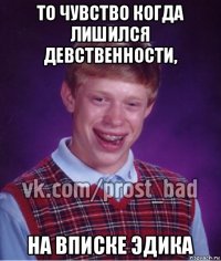 то чувство когда лишился девственности, на вписке эдика