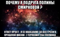 почему я подруга полины смирновой ? ответ прост : я ее наказание за все грехи в прошлой жизни : ) терпения тебе полинка