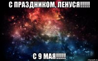 с праздником, ленуся!!!!! с 9 мая!!!!!