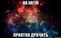 на катю приятно дрочить