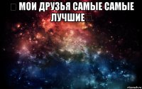 ☜ мои друзья самые самые лучшие☞ 