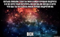 катька люблю тебя ты моя самая лучшая подруга! и я не хочу тебя потерять ни когда,ни когда и хочу что бы ты осталась моей лучше подругой на век