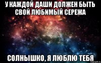 у каждой даши должен быть свой любимый сережа солнышко, я люблю тебя