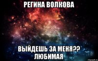 регина волкова выйдешь за меня?? любимая