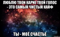 люблю твои карие твой голос - это самый чистый кайф ты - моё счастье