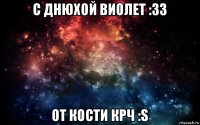 с днюхой виолет :33 от кости крч :s