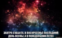  завтра суббота, в воскресенье последний день весны, а в понедельник лето)