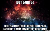 вот блять! всегда найдётся гандон который напишет в мем эмуляторе своё имя!