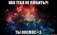 как тебя не любить?! ты космос <3