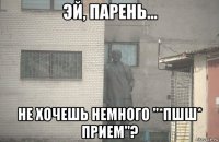  не хочешь немного "*пшш* прием"?