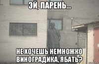  не хочешь немножко виноградика, ябать?