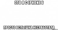 это я с iphone 6 просто вспышка несработала