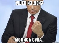 ушёл из деи? молись сука...