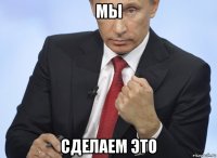 мы сделаем это