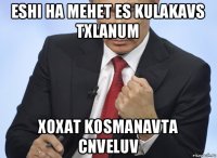 eshi ha mehet es kulakavs txlanum xoxat kosmanavta cnveluv