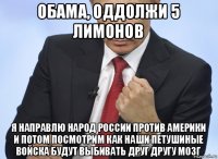 обама, оддолжи 5 лимонов я направлю народ россии против америки и потом посмотрим как наши петушиные войска будут выбивать друг другу мозг