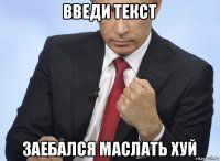 введи текст заебался маслать хуй