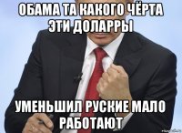 обама та какого чёрта эти доларры уменьшил руские мало работают