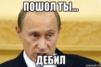 пошол ты... дебил