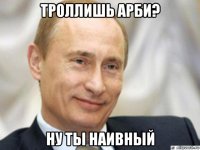 троллишь арби? ну ты наивный