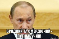  бридкий та смердючий - путін їбучий!