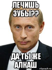 лечишь зубы?? да ты же алкаш