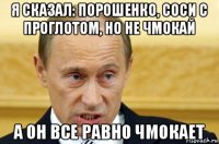 я сказал: порошенко, соси с проглотом, но не чмокай а он все равно чмокает