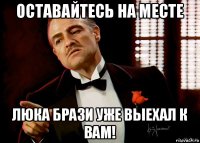 оставайтесь на месте люка брази уже выехал к вам!