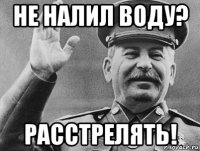 не налил воду? расстрелять!