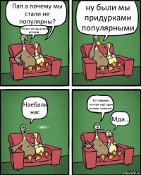 Пап а почему мы стали не популярны? Ну это очень долгая история... ну были мы придурками популярными Наебали нас Вот видишь смотри ещё один комикс умирает Мда...