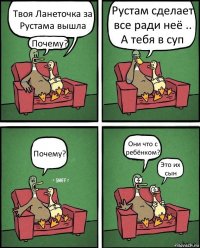 Твоя Ланеточка за Рустама вышла Почему? Рустам сделает все ради неё .. А тебя в суп Почему? Они что с ребёнком? Это их сын