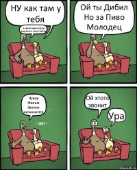 НУ как там у тебя а нечего жене трусы покупаю и пиво хлибаю Ой ты Дибил Но за Пиво Молодец Чувак Фильм Звонок начинается Ой хтото звонит Ура