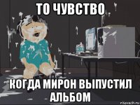 то чувство когда мирон выпустил альбом