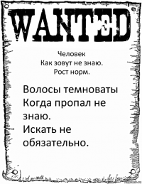 Человек
Как зовут не знаю.
Рост норм. Волосы темноваты
Когда пропал не знаю.
Искать не обязательно.